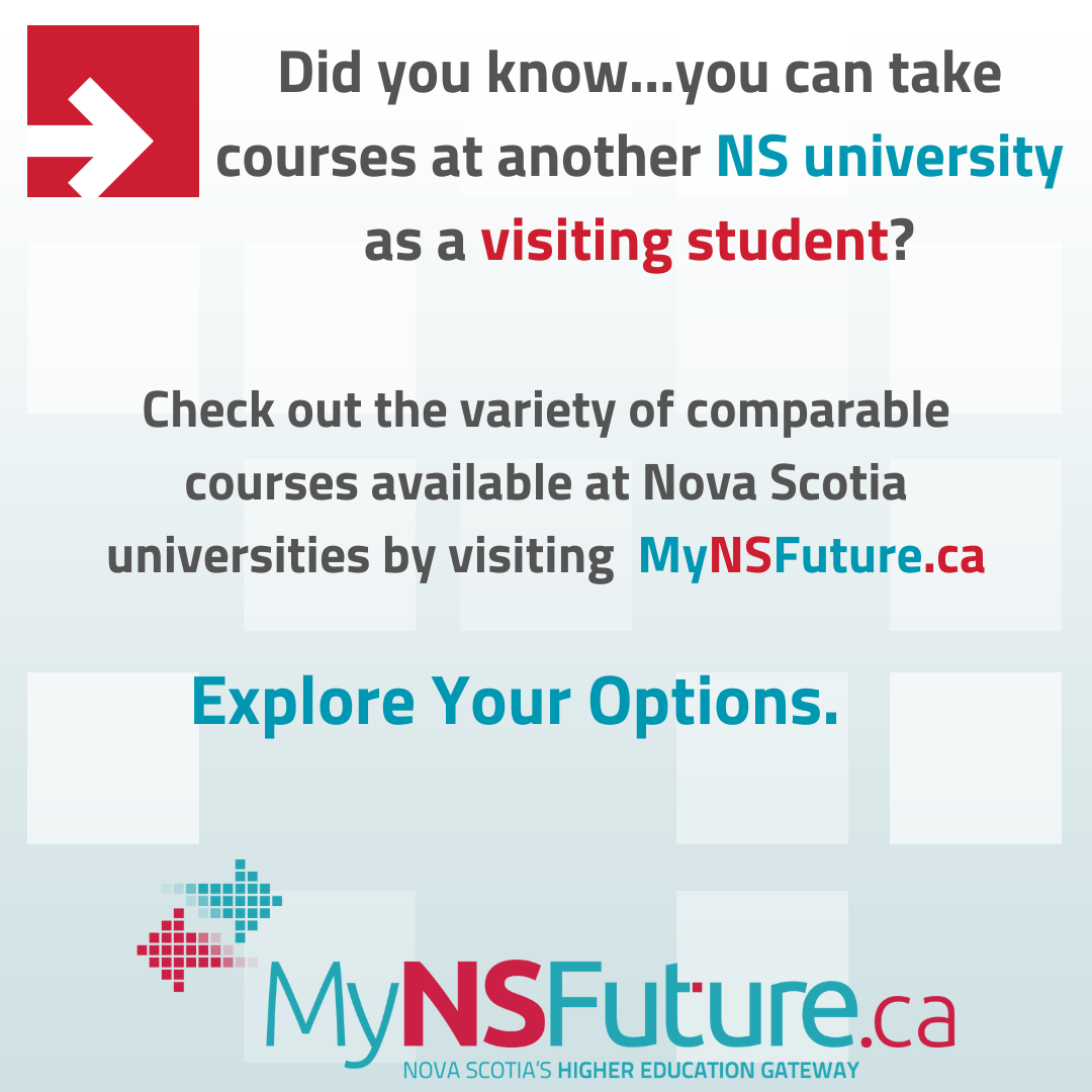 Did you know you can take courses at another NS university as a visiting student? Check out the variety of comparable courses available at Nova Scotia universities by visiting MyNSFuture.ca. Explore your options. MyNSFuture.ca.